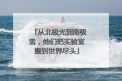 从北极光到南极雪，他们把实验室搬到世界尽头