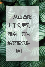 从山西跑上千公里到湖南，只为给交警送锦旗