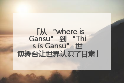 从 “where is Gansu” 到 “This is Gansu” 世博舞台让世界认识了甘肃