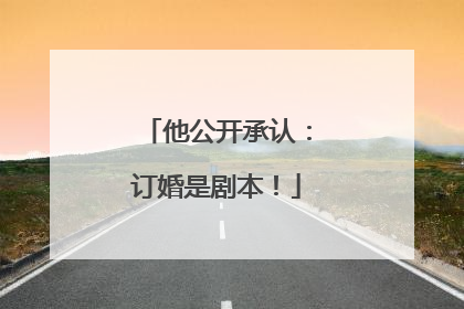 他公开承认：订婚是剧本！