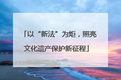以“新法”为炬，照亮文化遗产保护新征程