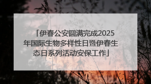 伊春公安圆满完成2025年国际生物多样性日暨伊春生态日系列活动安保工作