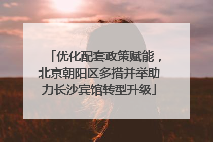 优化配套政策赋能，北京朝阳区多措并举助力长沙宾馆转型升级