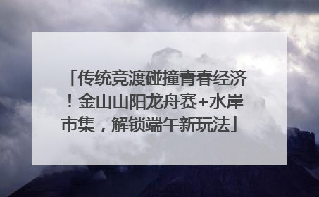 传统竞渡碰撞青春经济！金山山阳龙舟赛+水岸市集，解锁端午新玩法