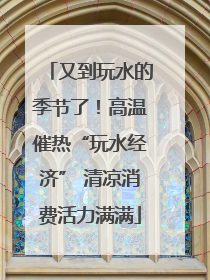又到玩水的季节了！高温催热“玩水经济” 清凉消费活力满满