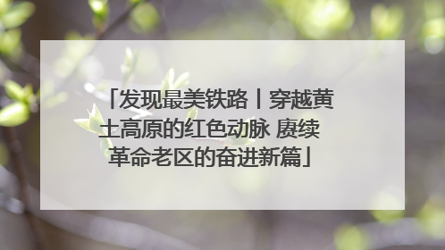 发现最美铁路丨穿越黄土高原的红色动脉 赓续革命老区的奋进新篇