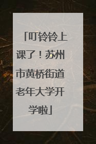 叮铃铃上课了！苏州市黄桥街道老年大学开学啦