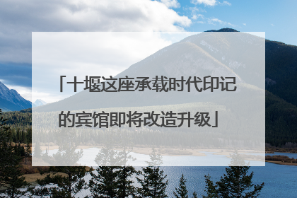 十堰这座承载时代印记的宾馆即将改造升级