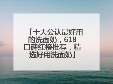 十大公认最好用的洗面奶，618口碑红榜推荐，精选好用洗面奶