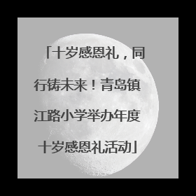 十岁感恩礼，同行铸未来！青岛镇江路小学举办年度十岁感恩礼活动