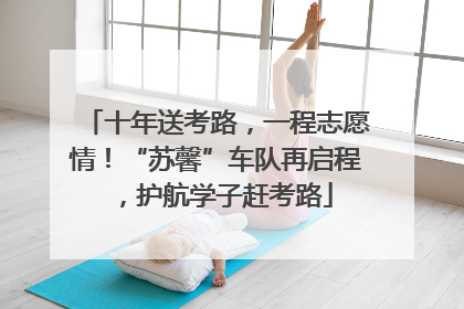 十年送考路，一程志愿情！“苏馨”车队再启程，护航学子赶考路
