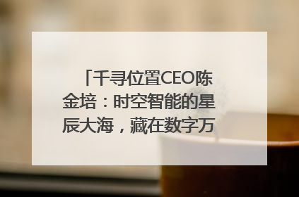 千寻位置CEO陈金培：时空智能的星辰大海，藏在数字万象与人间烟火中