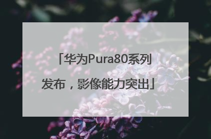 华为Pura80系列发布，影像能力突出