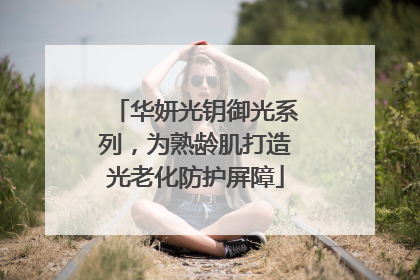 华妍光钥御光系列，为熟龄肌打造光老化防护屏障