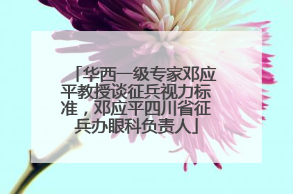 华西一级专家邓应平教授谈征兵视力标准，邓应平四川省征兵办眼科负责人