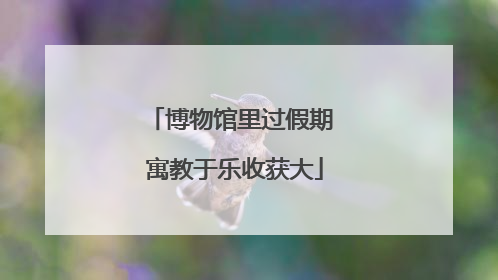 博物馆里过假期 寓教于乐收获大