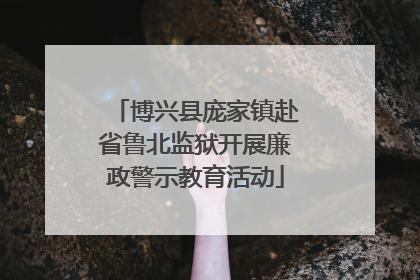 博兴县庞家镇赴省鲁北监狱开展廉政警示教育活动