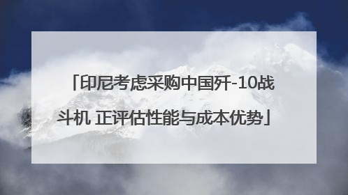 印尼考虑采购中国歼-10战斗机 正评估性能与成本优势