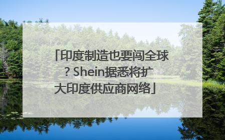 印度制造也要闯全球？Shein据悉将扩大印度供应商网络