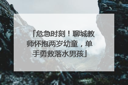 危急时刻！聊城教师怀抱两岁幼童，单手勇救落水男孩