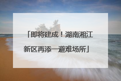 即将建成！湖南湘江新区再添一避难场所
