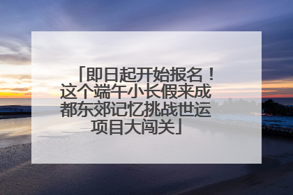 即日起开始报名！这个端午小长假来成都东郊记忆挑战世运项目大闯关