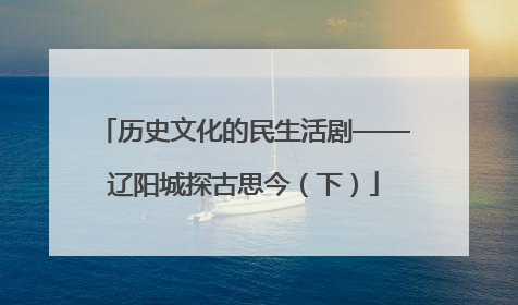 历史文化的民生活剧——辽阳城探古思今（下）