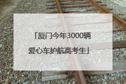 厦门今年3000辆爱心车护航高考生