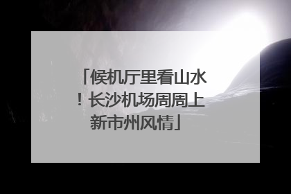 候机厅里看山水！长沙机场周周上新市州风情