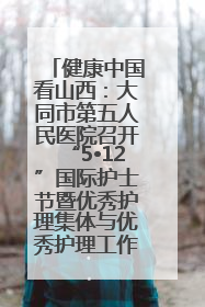 健康中国看山西：大同市第五人民医院召开“5•12”国际护士节暨优秀护理集体与优秀护理工作者表彰大会