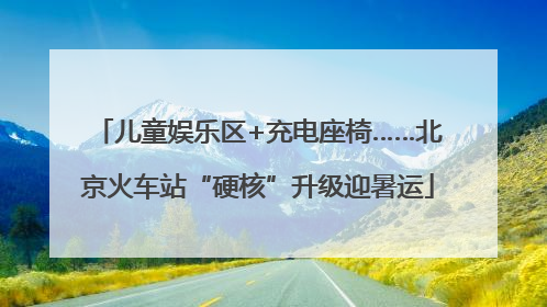 儿童娱乐区+充电座椅……北京火车站“硬核”升级迎暑运