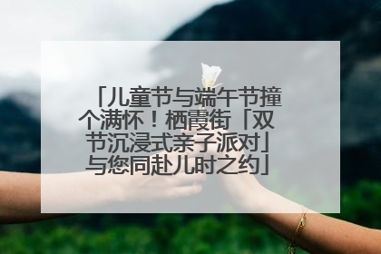 儿童节与端午节撞个满怀！栖霞街「双节沉浸式亲子派对」与您同赴儿时之约