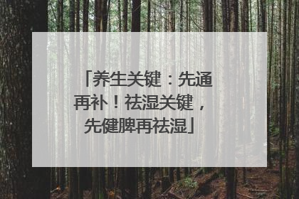 养生关键：先通再补！祛湿关键，先健脾再祛湿