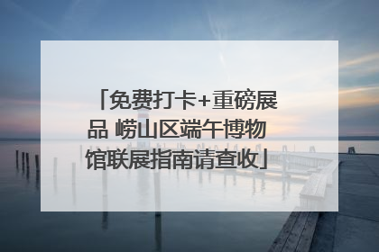 免费打卡+重磅展品 崂山区端午博物馆联展指南请查收