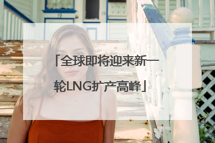 全球即将迎来新一轮LNG扩产高峰
