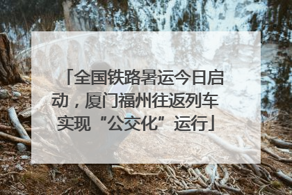 全国铁路暑运今日启动，厦门福州往返列车实现“公交化”运行