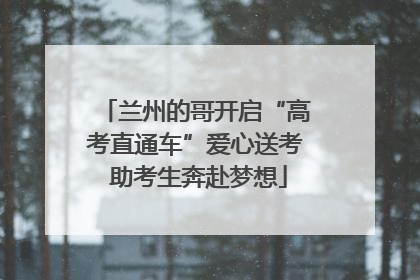 兰州的哥开启“高考直通车”爱心送考 助考生奔赴梦想