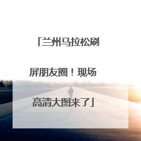 兰州马拉松刷屏朋友圈！现场高清大图来了