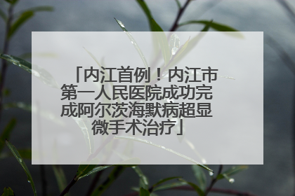 内江首例！内江市第一人民医院成功完成阿尔茨海默病超显微手术治疗