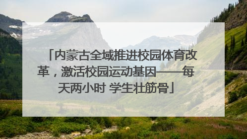 内蒙古全域推进校园体育改革，激活校园运动基因——每天两小时 学生壮筋骨