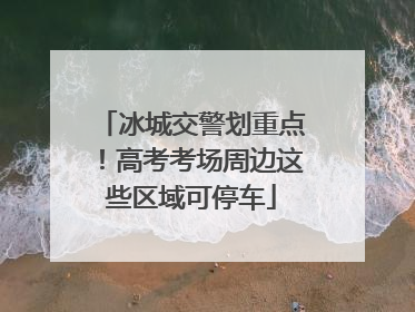 冰城交警划重点！高考考场周边这些区域可停车