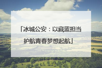 冰城公安：以藏蓝担当 护航青春梦想起航
