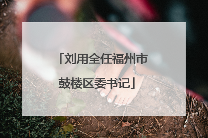 刘用全任福州市鼓楼区委书记