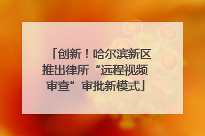 创新！哈尔滨新区推出律所“远程视频审查”审批新模式