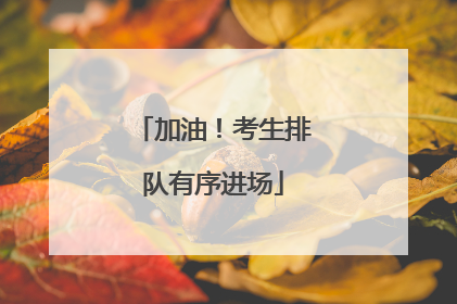 加油！考生排队有序进场