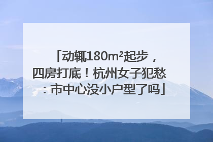 动辄180m²起步，四房打底！杭州女子犯愁：市中心没小户型了吗
