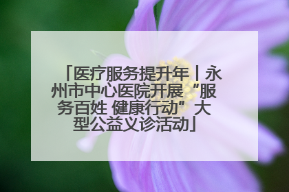 医疗服务提升年丨永州市中心医院开展“服务百姓 健康行动”大型公益义诊活动