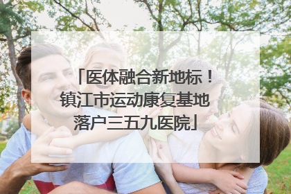 医体融合新地标！镇江市运动康复基地落户三五九医院