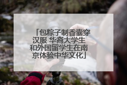 包粽子制香囊穿汉服 华裔大学生和外国留学生在南京体验中华文化