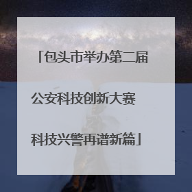 包头市举办第二届公安科技创新大赛 科技兴警再谱新篇